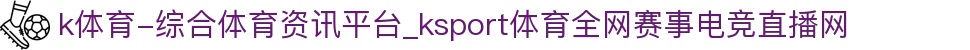 k体育-综合体育资讯平台_ksport体育全网赛事电竞直播网